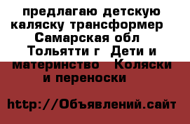 предлагаю детскую каляску трансформер - Самарская обл., Тольятти г. Дети и материнство » Коляски и переноски   